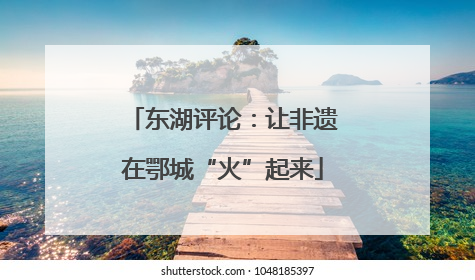 东湖评论：让非遗在鄂城“火”起来