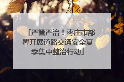 严管严治！枣庄市部署开展道路交通安全夏季集中整治行动