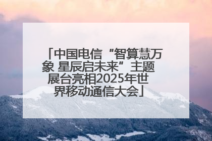 中国电信“智算慧万象 星辰启未来”主题展台亮相2025年世界移动通信大会