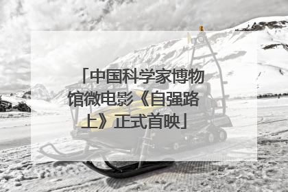 中国科学家博物馆微电影《自强路上》正式首映