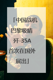 中国战机巴黎吸睛 歼-35A首次在国外展出