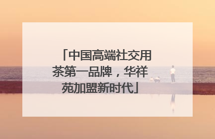 中国高端社交用茶第一品牌，华祥苑加盟新时代