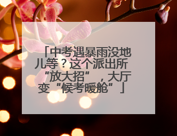 中考遇暴雨没地儿等？这个派出所“放大招”，大厅变“候考暖舱”