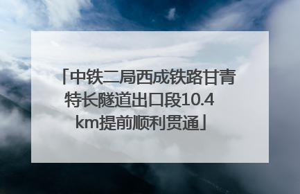 中铁二局西成铁路甘青特长隧道出口段10.4km提前顺利贯通