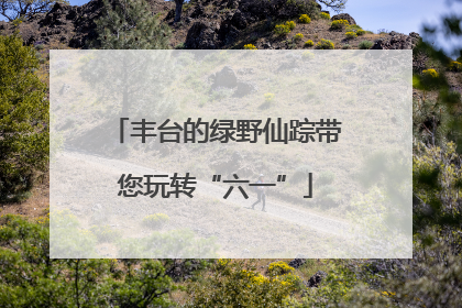 丰台的绿野仙踪带您玩转“六一”