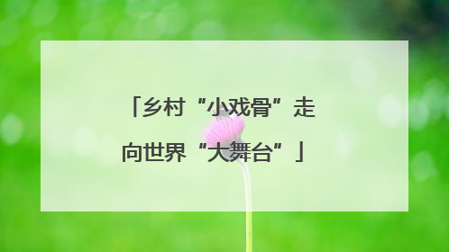 乡村“小戏骨”走向世界“大舞台”