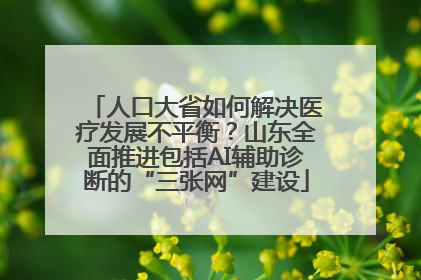人口大省如何解决医疗发展不平衡？山东全面推进包括AI辅助诊断的“三张网”建设