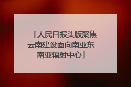 人民日报头版聚焦云南建设面向南亚东南亚辐射中心