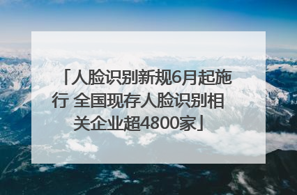 人脸识别新规6月起施行 全国现存人脸识别相关企业超4800家