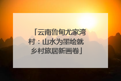 云南鲁甸尤家湾村：山水为墨绘就乡村旅居新画卷