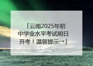 云南2025年初中学业水平考试明日开考！温馨提示→