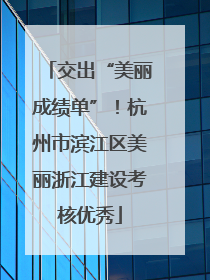 交出“美丽成绩单”！杭州市滨江区美丽浙江建设考核优秀