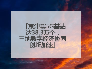 京津冀5G基站达38.3万个，三地数字经济协同创新加速