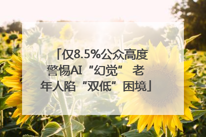 仅8.5%公众高度警惕AI“幻觉” 老年人陷“双低”困境