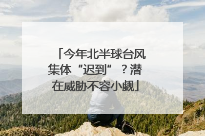 今年北半球台风集体“迟到”？潜在威胁不容小觑