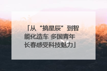 从“摘星辰”到智能化造车 多国青年长春感受科技魅力