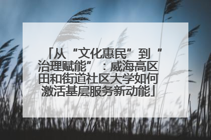 从“文化惠民”到“治理赋能”：威海高区田和街道社区大学如何激活基层服务新动能