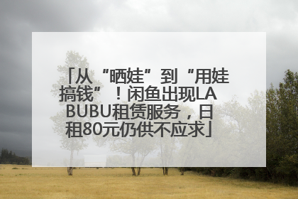 从“晒娃”到“用娃搞钱”!闲鱼出现LABUBU租赁服务,日租80元仍供不应求