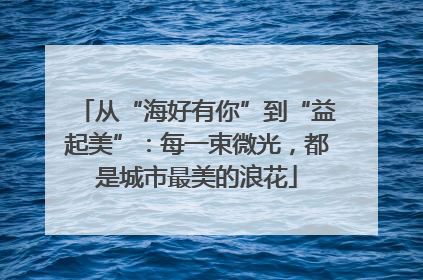 从“海好有你”到“益起美”：每一束微光，都是城市最美的浪花