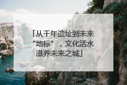 从千年遗址到未来“地标”，文化活水滋养未来之城