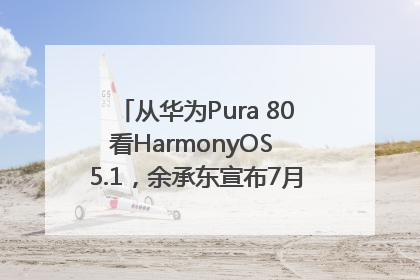 从华为Pura 80看HarmonyOS 5.1，余承东宣布7月迎来首批机型升级