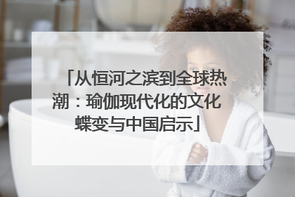 从恒河之滨到全球热潮：瑜伽现代化的文化蝶变与中国启示