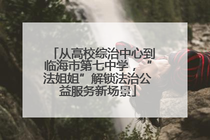 从高校综治中心到临海市第七中学，“法姐姐”解锁法治公益服务新场景