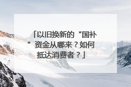 以旧换新的“国补”资金从哪来？如何抵达消费者？