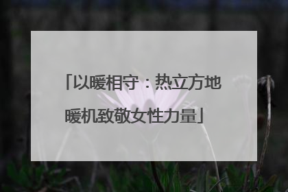 以暖相守：热立方地暖机致敬女性力量