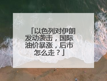 以色列对伊朗发动袭击，国际油价暴涨，后市怎么走？