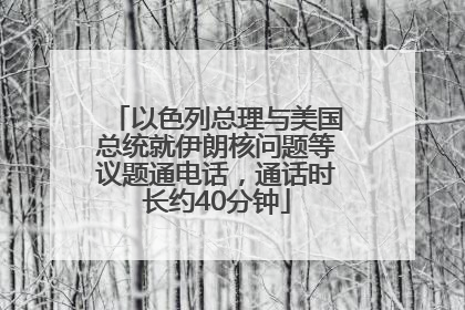 以色列总理与美国总统就伊朗核问题等议题通电话，通话时长约40分钟