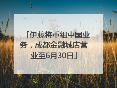 伊藤将重组中国业务，成都金融城店营业至6月30日