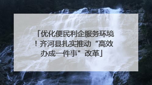 优化便民利企服务环境！齐河县扎实推动“高效办成一件事”改革
