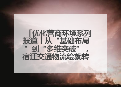 优化营商环境系列报道丨从“基础布局”到“多维突破”，宿迁交通物流绘就转型增效新画卷