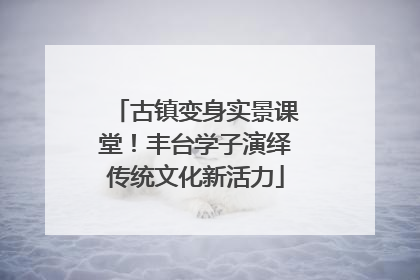 古镇变身实景课堂！丰台学子演绎传统文化新活力
