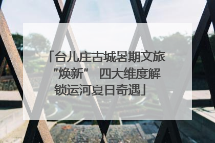 台儿庄古城暑期文旅“焕新” 四大维度解锁运河夏日奇遇