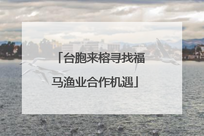 台胞来榕寻找福马渔业合作机遇