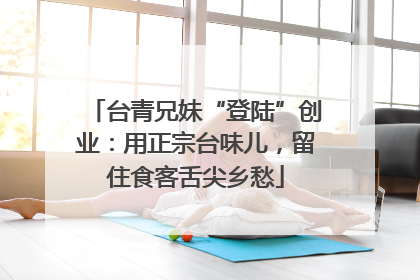 台青兄妹“登陆”创业：用正宗台味儿，留住食客舌尖乡愁