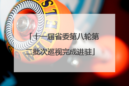 十一届省委第八轮第二批次巡视完成进驻