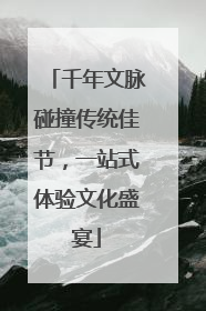 千年文脉碰撞传统佳节，一站式体验文化盛宴