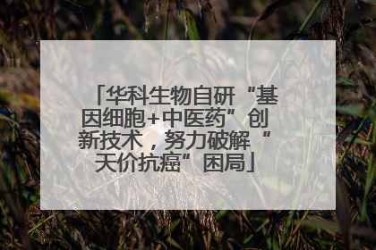 华科生物自研“基因细胞+中医药”创新技术，努力破解“天价抗癌”困局