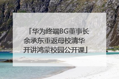 华为终端BG董事长余承东重返母校清华 开讲鸿蒙校园公开课