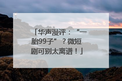 华声漫评：“一胎99子”？微短剧可别太离谱！