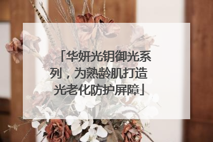 华妍光钥御光系列，为熟龄肌打造光老化防护屏障