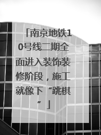 南京地铁10号线二期全面进入装饰装修阶段，施工就像下“跳棋”