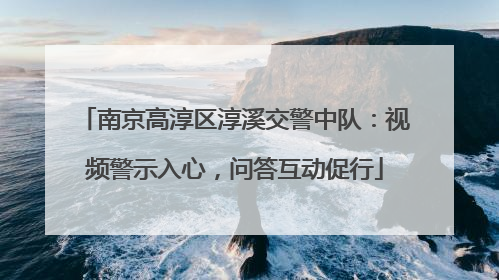 南京高淳区淳溪交警中队：视频警示入心，问答互动促行