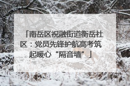 南岳区祝融街道衡岳社区:党员先锋护航高考筑起暖心“隔音墙”