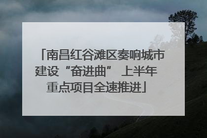 南昌红谷滩区奏响城市建设“奋进曲” 上半年重点项目全速推进