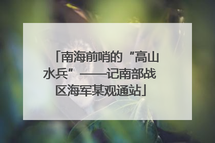 南海前哨的“高山水兵”——记南部战区海军某观通站
