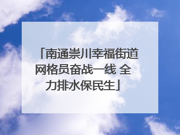 南通崇川幸福街道网格员奋战一线 全力排水保民生